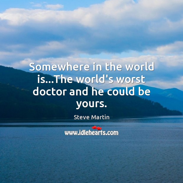 Somewhere in the world is…The world’s worst doctor and he could be yours. Steve Martin Picture Quote