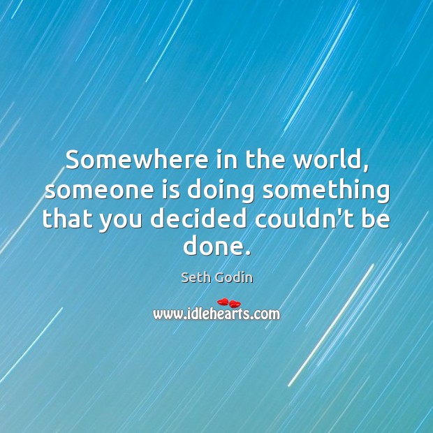 Somewhere in the world, someone is doing something that you decided couldn’t be done. Seth Godin Picture Quote