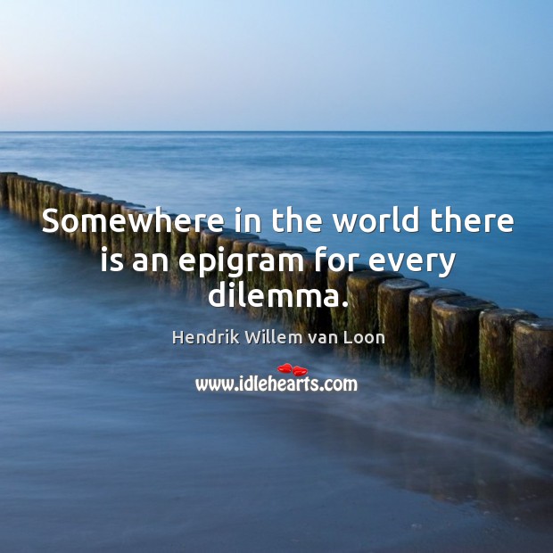 Somewhere in the world there is an epigram for every dilemma. Hendrik Willem van Loon Picture Quote