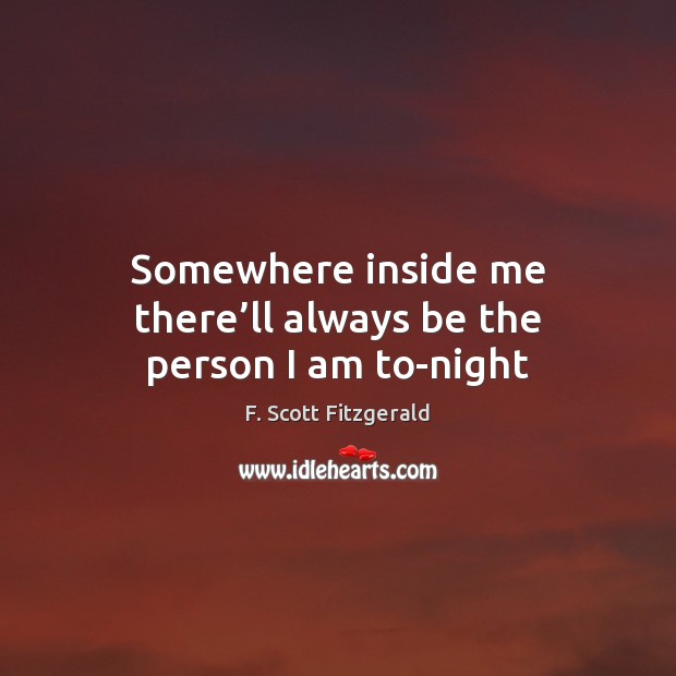 Somewhere inside me there’ll always be the person I am to-night F. Scott Fitzgerald Picture Quote