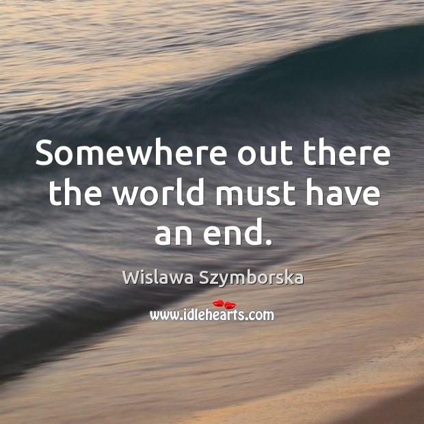 Somewhere out there the world must have an end. Wislawa Szymborska Picture Quote