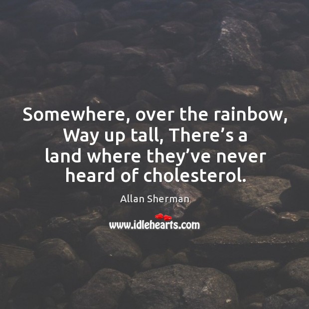 Somewhere, over the rainbow, way up tall, there’s a land where they’ve never heard of cholesterol. Allan Sherman Picture Quote