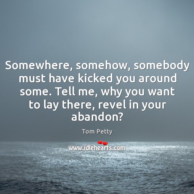 Somewhere, somehow, somebody must have kicked you around some. Tell me, why Tom Petty Picture Quote