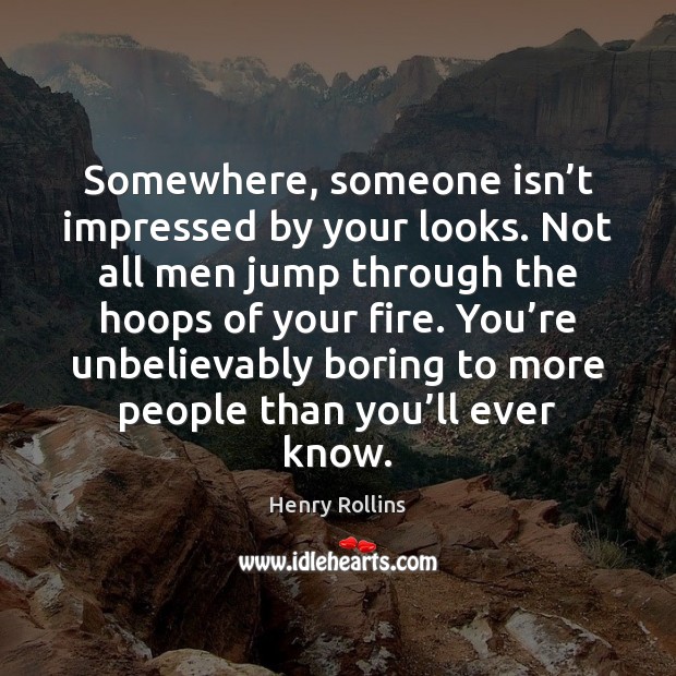 Somewhere, someone isn’t impressed by your looks. Not all men jump Henry Rollins Picture Quote
