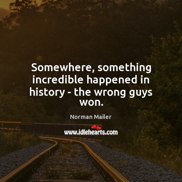 Somewhere, something incredible happened in history – the wrong guys won. Norman Mailer Picture Quote