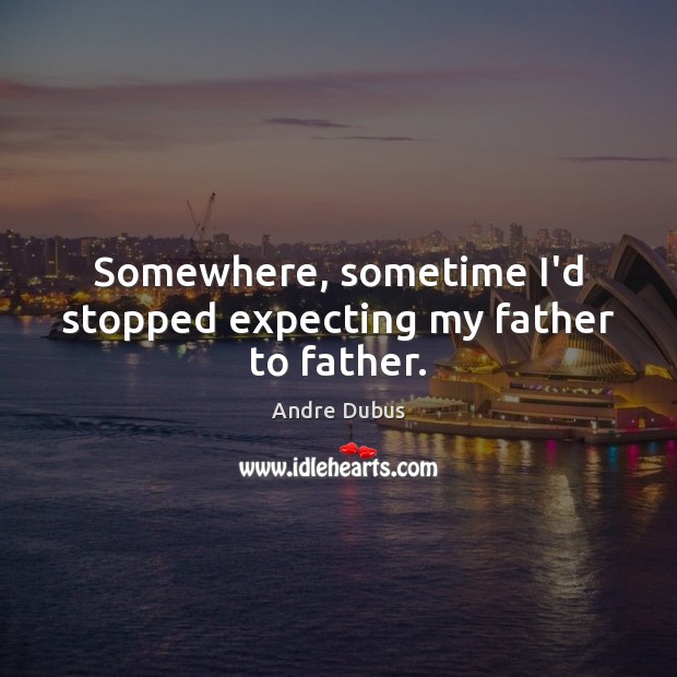 Somewhere, sometime I’d stopped expecting my father to father. Andre Dubus Picture Quote