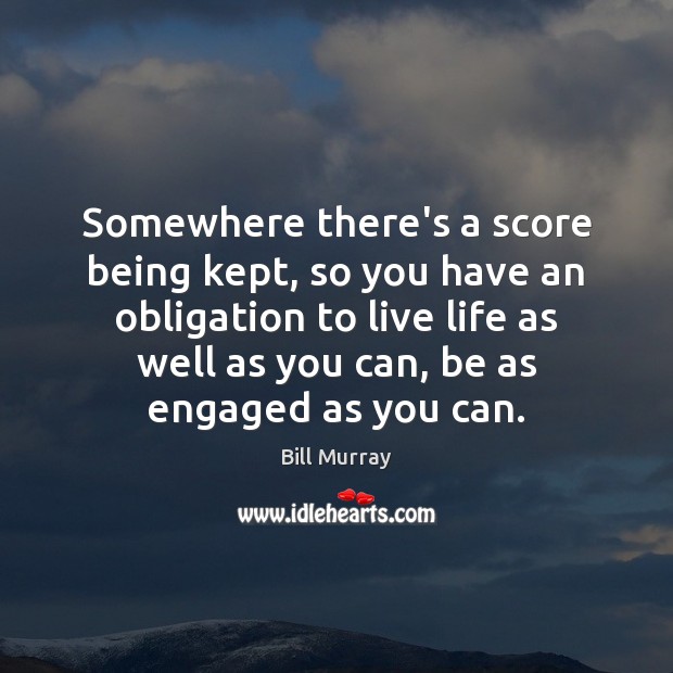 Somewhere there’s a score being kept, so you have an obligation to Image