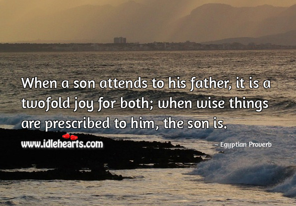 When a son attends to his father, it is a twofold joy for both; when wise things are prescribed to him, the son is. Egyptian Proverbs Image