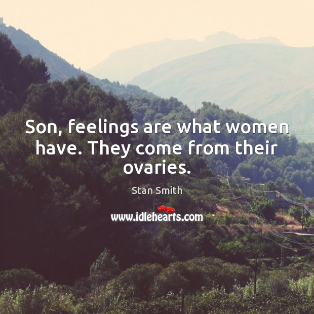 Son, feelings are what women have. They come from their ovaries. Stan Smith Picture Quote