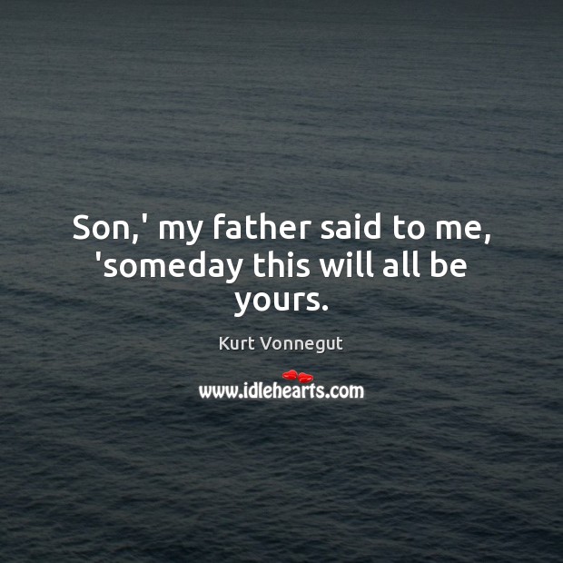 Son,’ my father said to me, ‘someday this will all be yours. Image