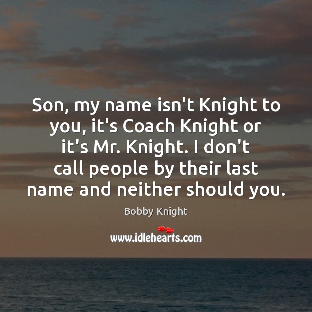 Son, my name isn’t Knight to you, it’s Coach Knight or it’s Image
