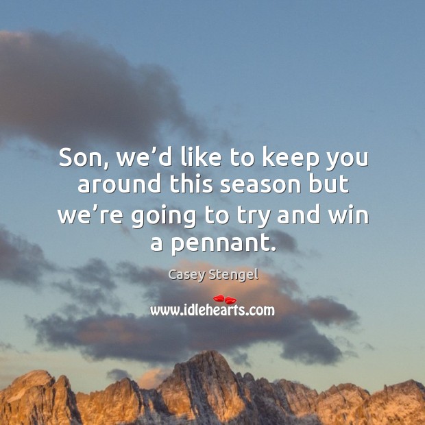 Son, we’d like to keep you around this season but we’re going to try and win a pennant. Casey Stengel Picture Quote