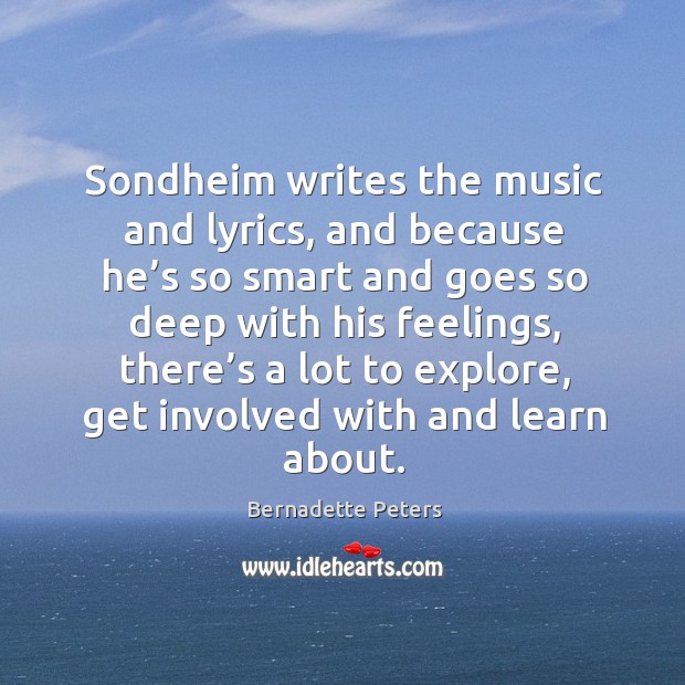 Sondheim writes the music and lyrics, and because he’s so smart and goes so deep with his feelings Bernadette Peters Picture Quote