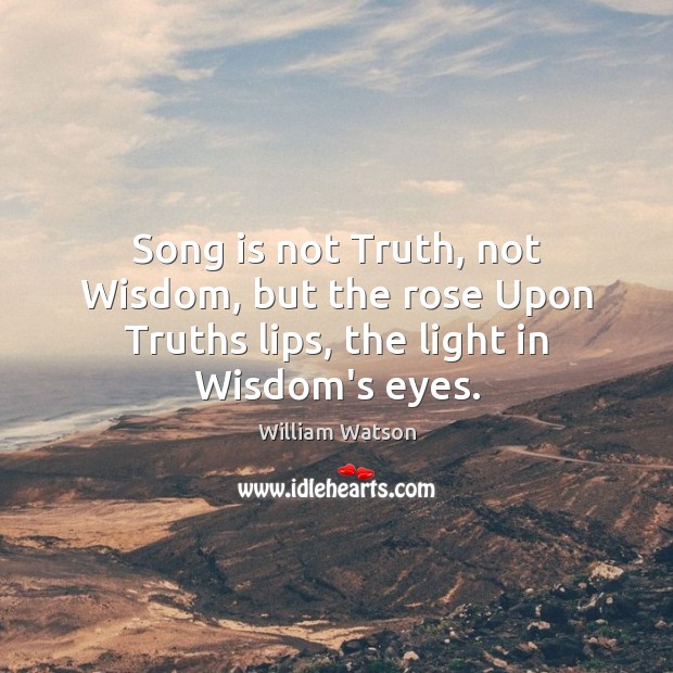 Song is not Truth, not Wisdom, but the rose Upon Truths lips, the light in Wisdom’s eyes. William Watson Picture Quote