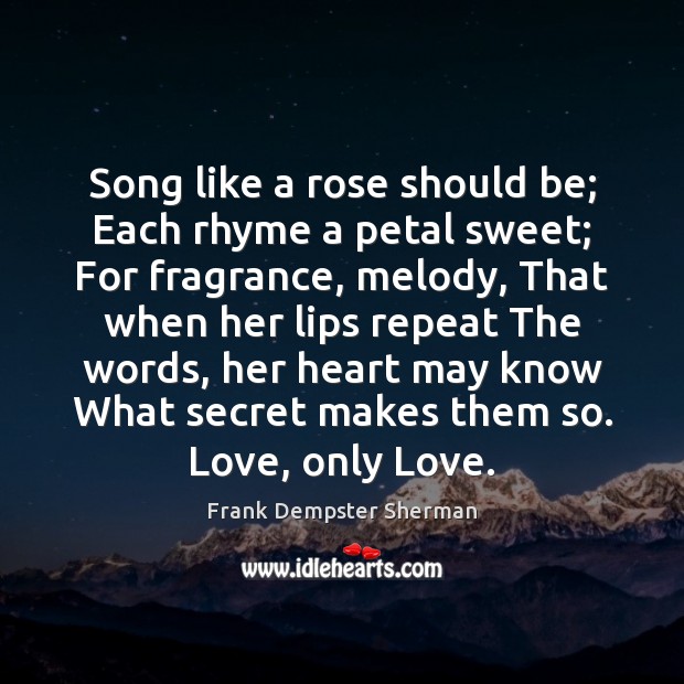 Song like a rose should be; Each rhyme a petal sweet; For Frank Dempster Sherman Picture Quote