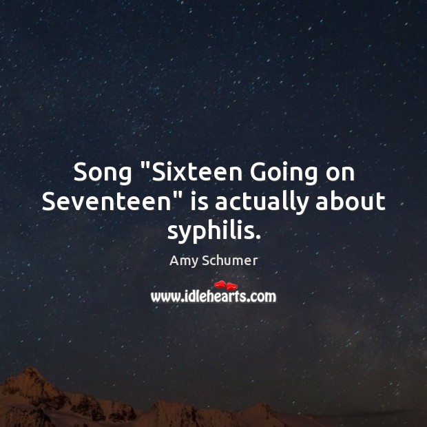 Song “Sixteen Going on Seventeen” is actually about syphilis. Amy Schumer Picture Quote