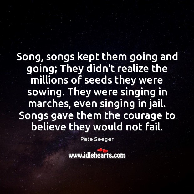 Song, songs kept them going and going; They didn’t realize the millions Pete Seeger Picture Quote