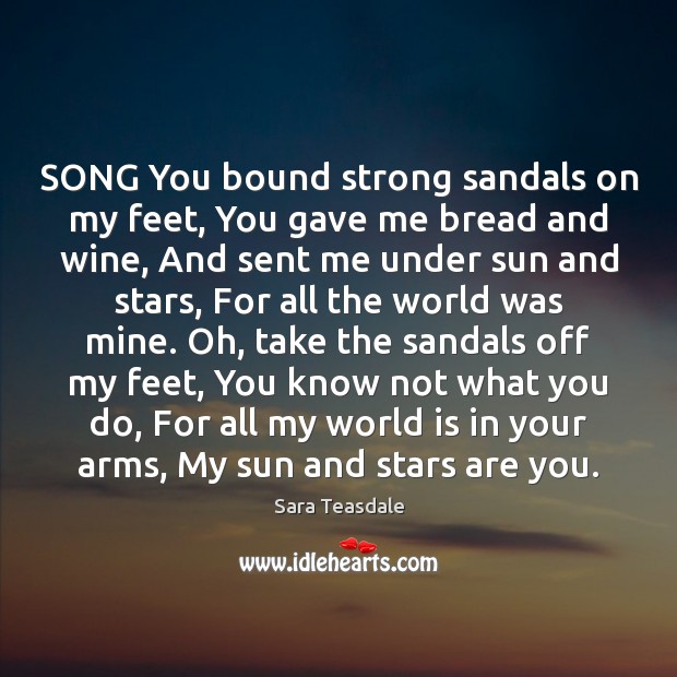 SONG You bound strong sandals on my feet, You gave me bread Sara Teasdale Picture Quote