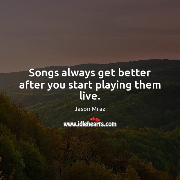 Songs always get better after you start playing them live. Jason Mraz Picture Quote