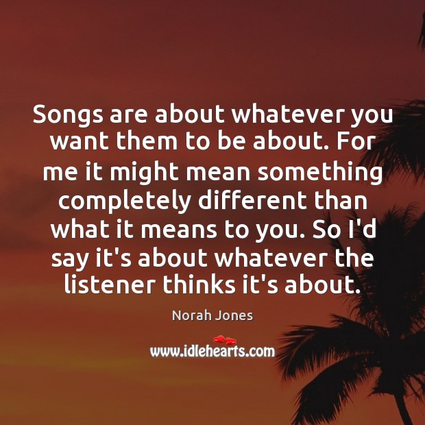 Songs are about whatever you want them to be about. For me Norah Jones Picture Quote