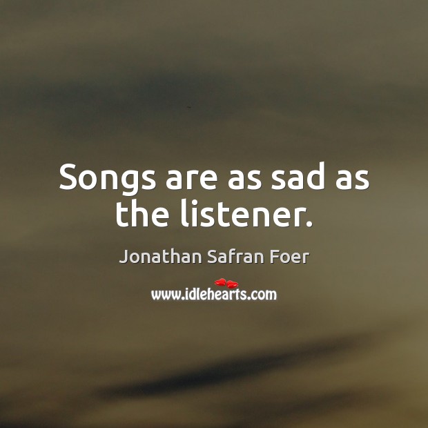 Songs are as sad as the listener. Jonathan Safran Foer Picture Quote