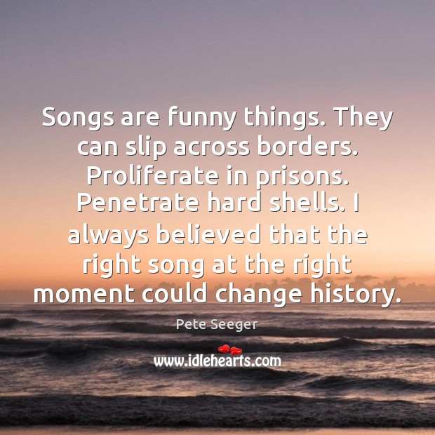 Songs are funny things. They can slip across borders. Proliferate in prisons. Pete Seeger Picture Quote