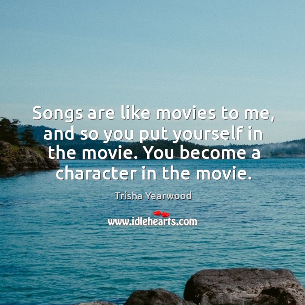 Songs are like movies to me, and so you put yourself in the movie. Trisha Yearwood Picture Quote