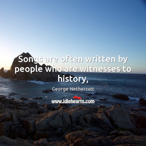 Songs are often written by people who are witnesses to history, George Nethercutt Picture Quote