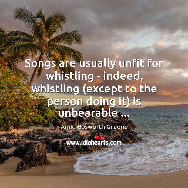 Songs are usually unfit for whistling – indeed, whistling (except to the Anne Bosworth Greene Picture Quote