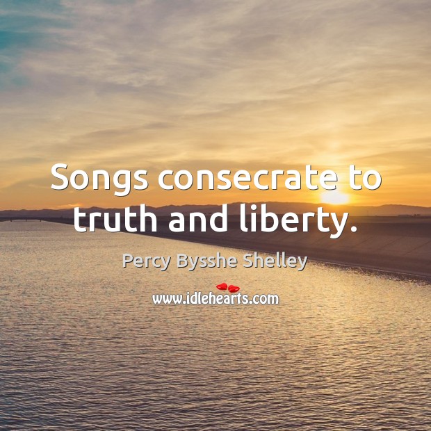 Songs consecrate to truth and liberty. Percy Bysshe Shelley Picture Quote