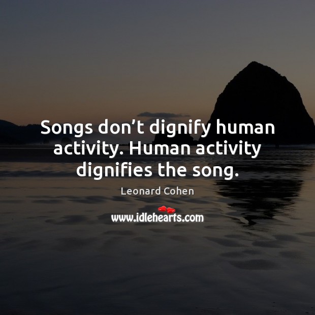 Songs don’t dignify human activity. Human activity dignifies the song. Leonard Cohen Picture Quote