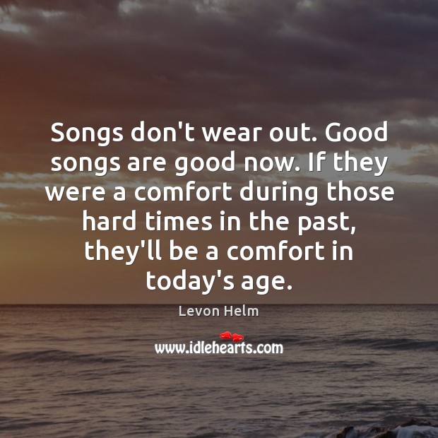 Songs don’t wear out. Good songs are good now. If they were Levon Helm Picture Quote
