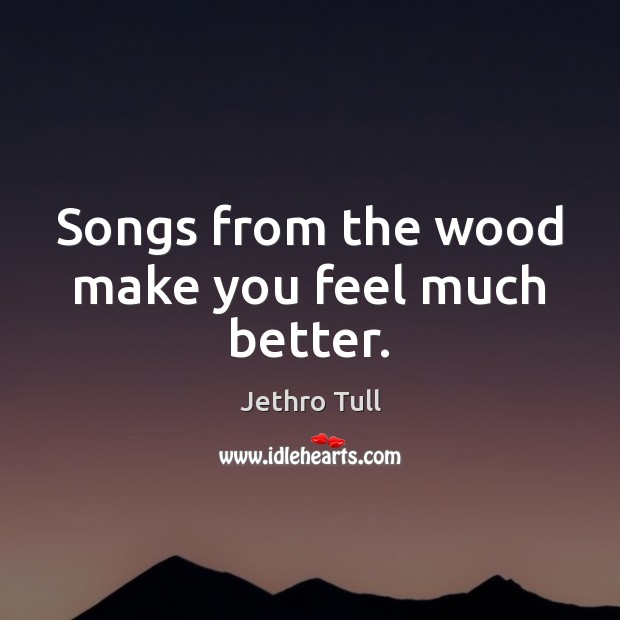 Songs from the wood make you feel much better. Jethro Tull Picture Quote