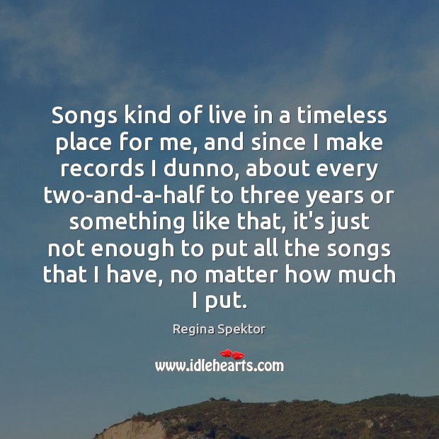 Songs kind of live in a timeless place for me, and since Regina Spektor Picture Quote