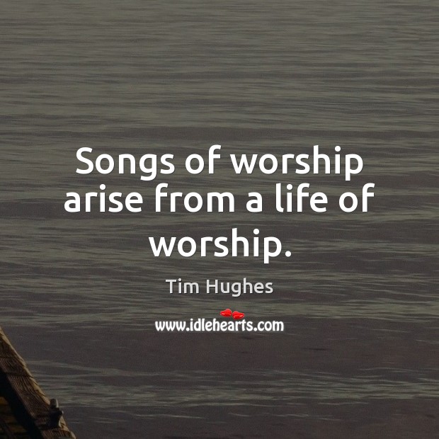Songs of worship arise from a life of worship. Tim Hughes Picture Quote