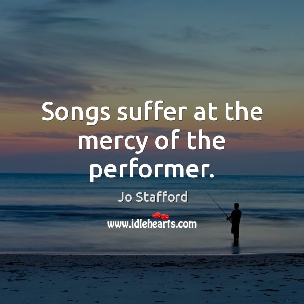 Songs suffer at the mercy of the performer. Jo Stafford Picture Quote
