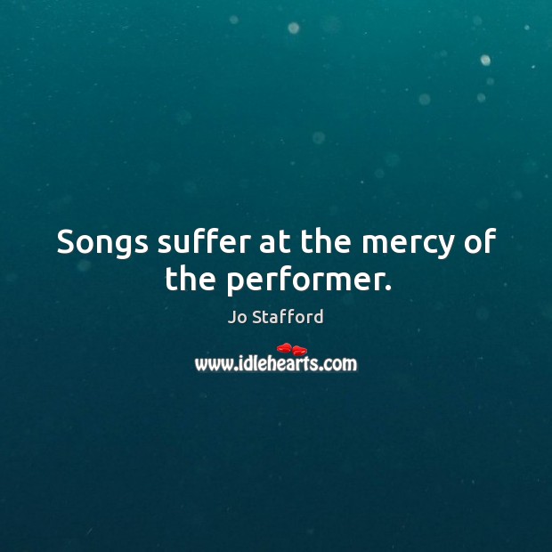 Songs suffer at the mercy of the performer. Jo Stafford Picture Quote