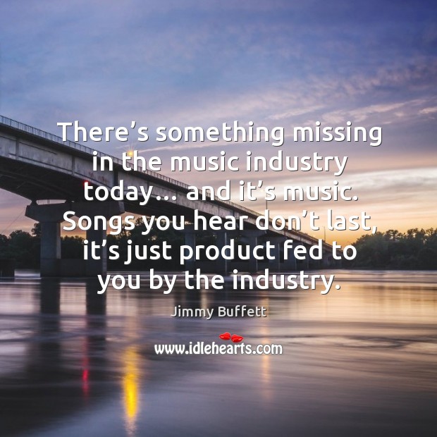 Songs you hear don’t last, it’s just product fed to you by the industry. Jimmy Buffett Picture Quote