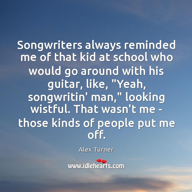 Songwriters always reminded me of that kid at school who would go Alex Turner Picture Quote