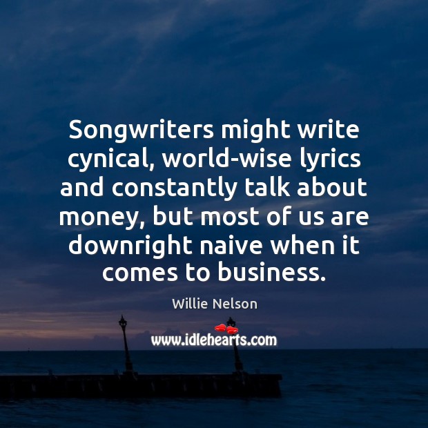 Songwriters might write cynical, world-wise lyrics and constantly talk about money, but Willie Nelson Picture Quote