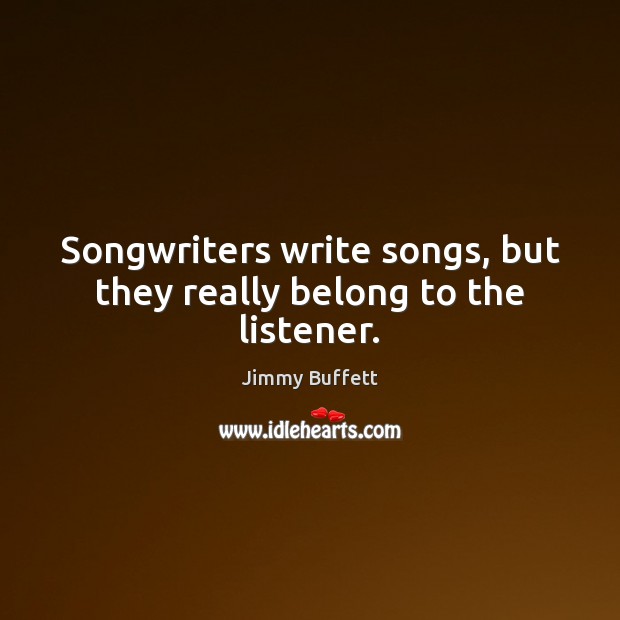 Songwriters write songs, but they really belong to the listener. Jimmy Buffett Picture Quote