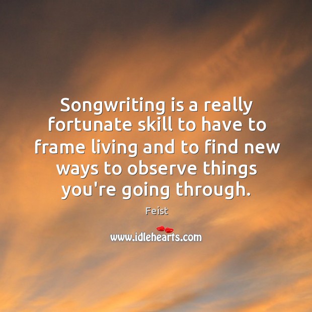 Songwriting is a really fortunate skill to have to frame living and Feist Picture Quote