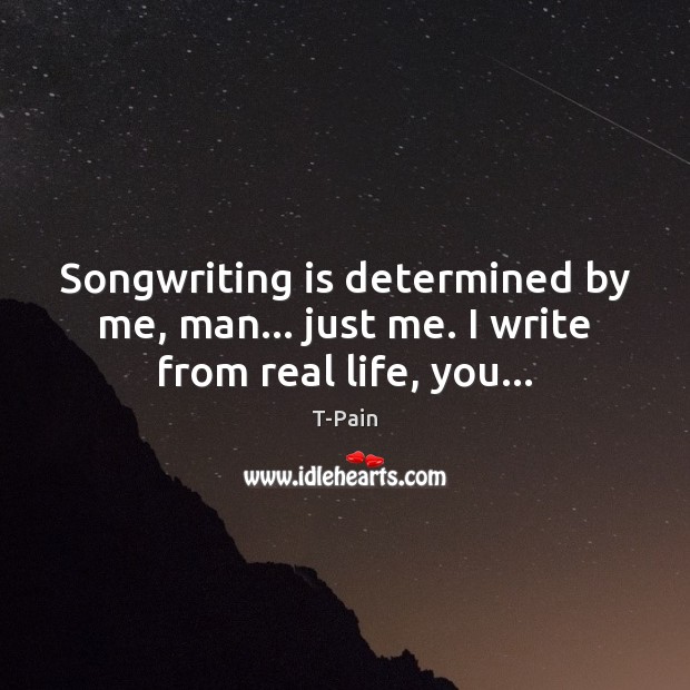 Songwriting is determined by me, man… just me. I write from real life, you… T-Pain Picture Quote