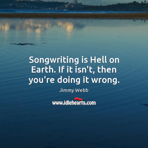 Songwriting is Hell on Earth. If it isn’t, then you’re doing it wrong. Jimmy Webb Picture Quote