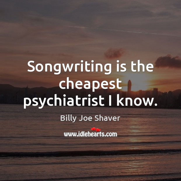 Songwriting is the cheapest psychiatrist I know. Billy Joe Shaver Picture Quote