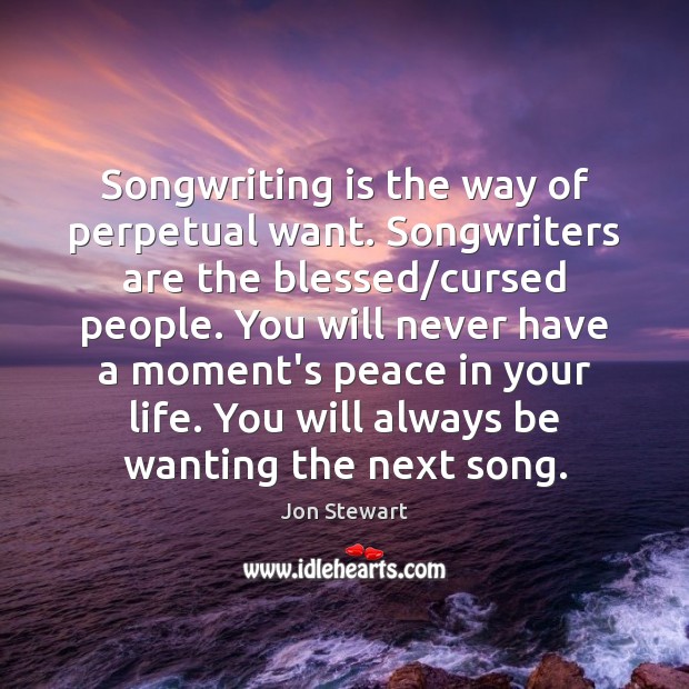 Songwriting is the way of perpetual want. Songwriters are the blessed/cursed Jon Stewart Picture Quote
