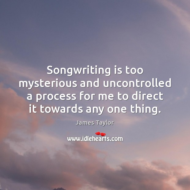 Songwriting is too mysterious and uncontrolled a process for me to direct James Taylor Picture Quote