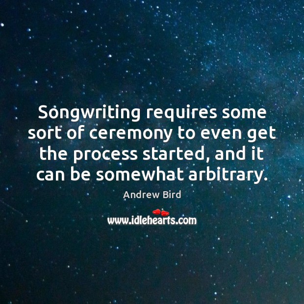 Songwriting requires some sort of ceremony to even get the process started, Andrew Bird Picture Quote