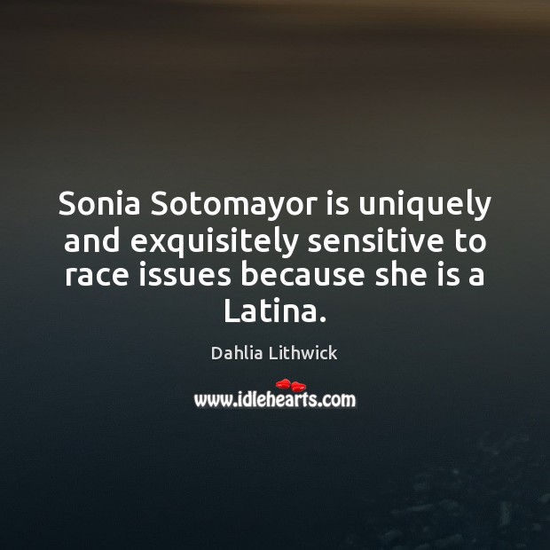 Sonia Sotomayor is uniquely and exquisitely sensitive to race issues because she 