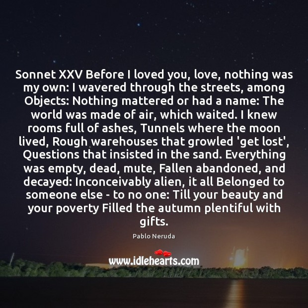 Sonnet XXV Before I loved you, love, nothing was my own: I Pablo Neruda Picture Quote